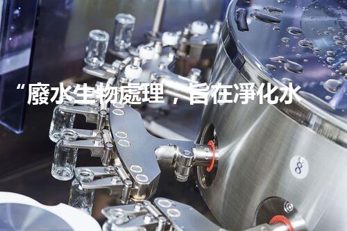 “廢水生物處理，旨在凈化水源，守護碧水藍天”